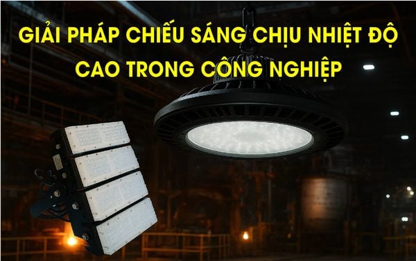 GIẢI PHÁP CHIẾU SÁNG CHỊU NHIỆT ĐỘ CAO TRONG CÔNG NGHIỆP.