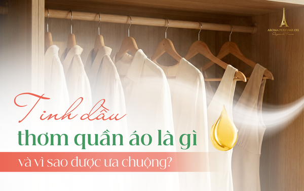 Tinh dầu thơm quần áo là gì và vì sao được ưa chuộng?