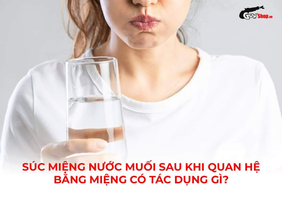 Súc miệng bằng nước muối sau khi quan hệ bằng miệng có tác dụng gì?