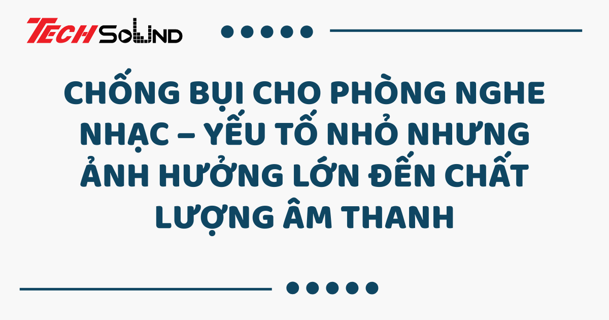 Chống bụi cho phòng nghe nhạc – Yếu tố nhỏ nhưng ảnh hưởng lớn đến chất lượng âm thanh