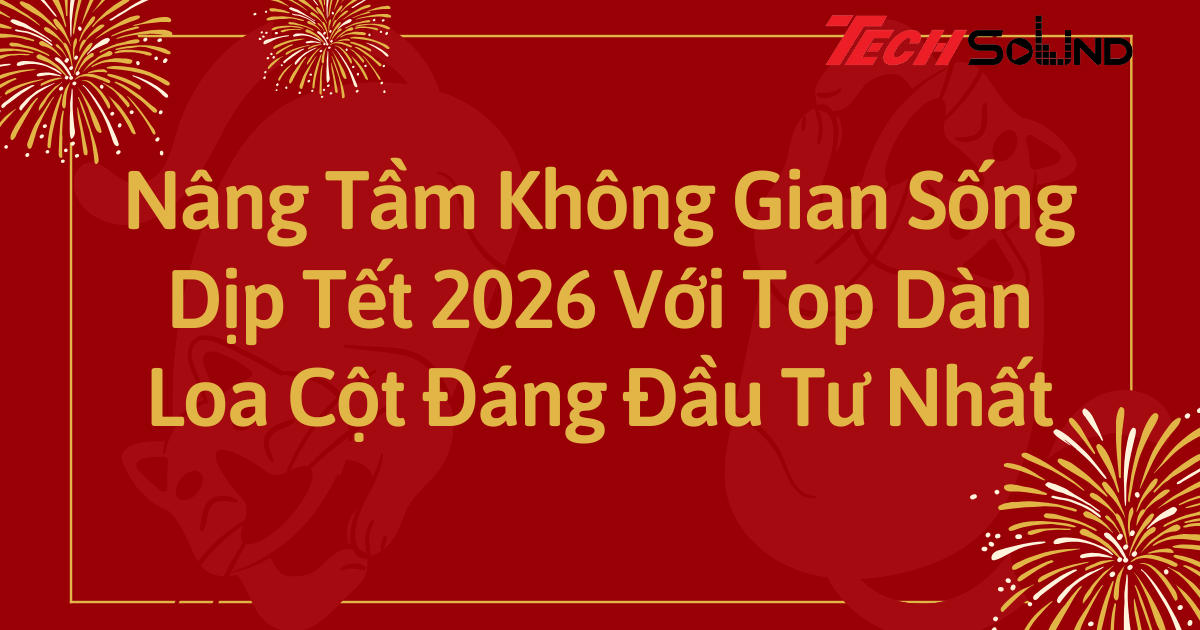 Nâng Tầm Không Gian Sống Dịp Tết 2026 Với Top Dàn Loa Cột Đáng Đầu Tư Nhất