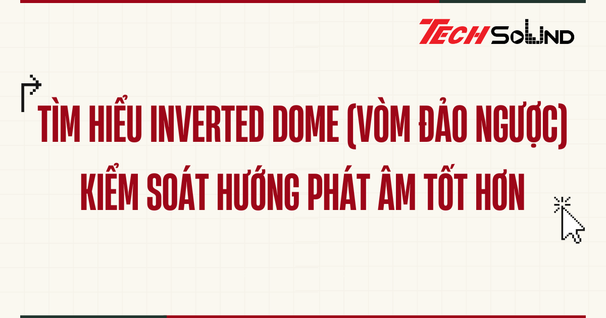 Tìm hiểu Inverted Dome (Vòm đảo ngược) – Kiểm soát hướng phát âm tốt hơn
