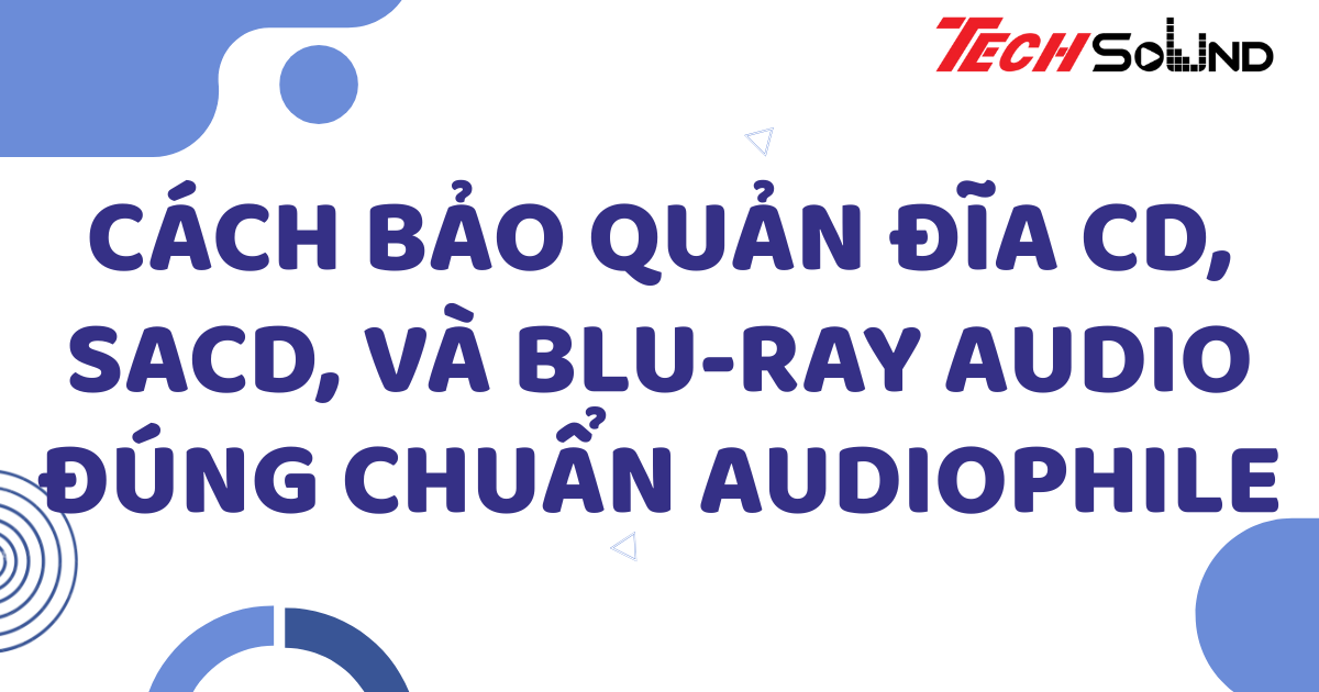 Cách bảo quản đĩa CD, SACD, và Blu-ray Audio đúng chuẩn audiophile