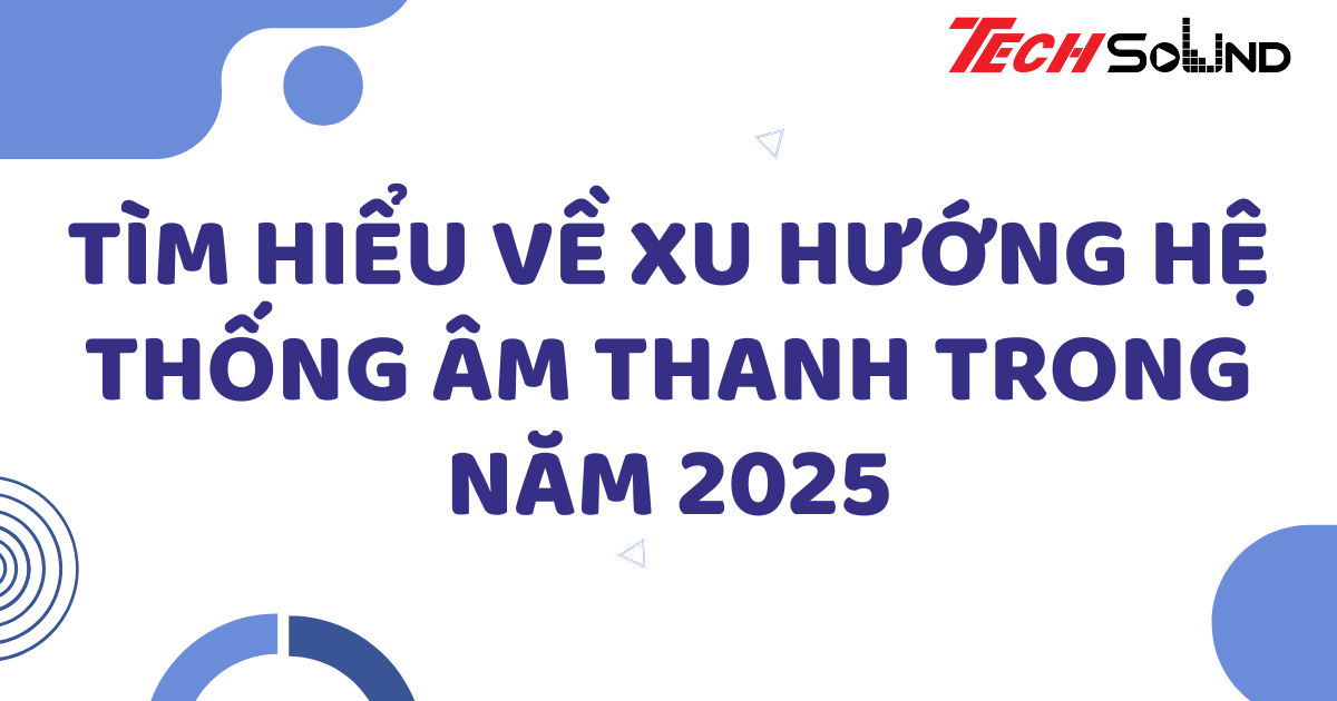 Tìm hiểu về xu hướng hệ thống âm thanh trong năm 2025