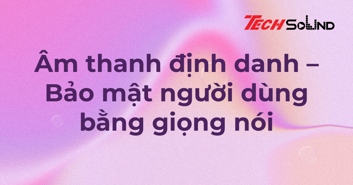 Âm thanh định danh – Bảo mật người dùng bằng giọng nói