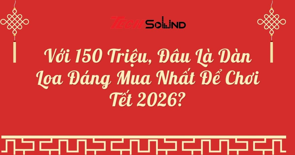Với 150 Triệu, Đâu Là Dàn Loa Đáng Mua Nhất Để Chơi Tết 2026?