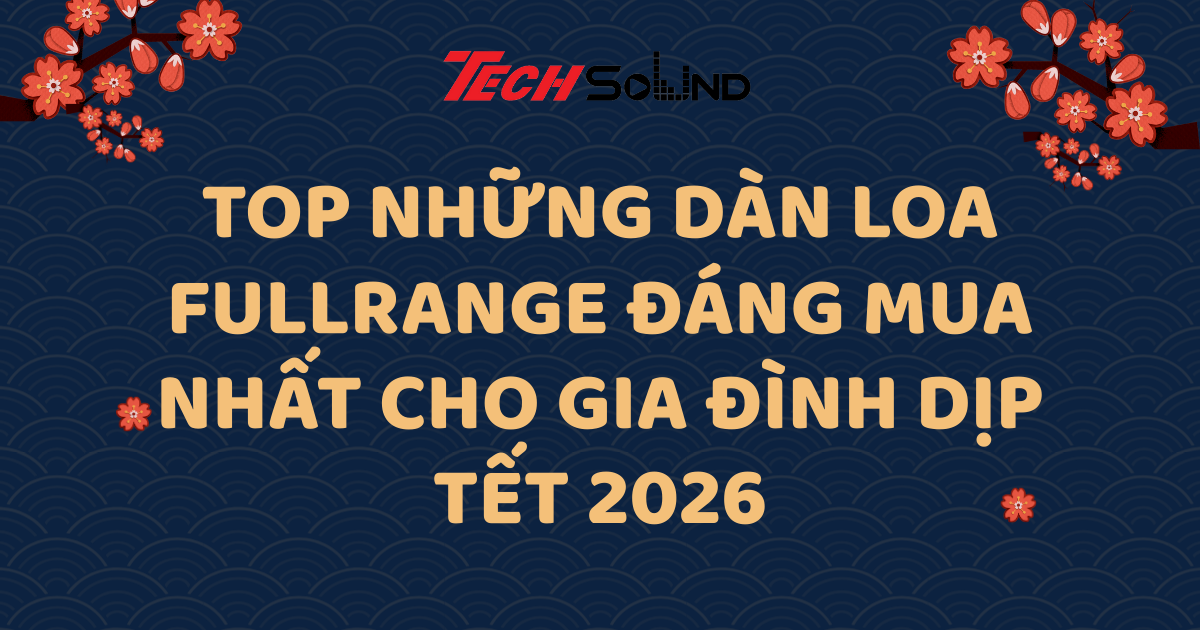 Top Những Dàn Loa FullRange Đáng Mua Nhất Cho Gia Đình Dịp Tết 2026