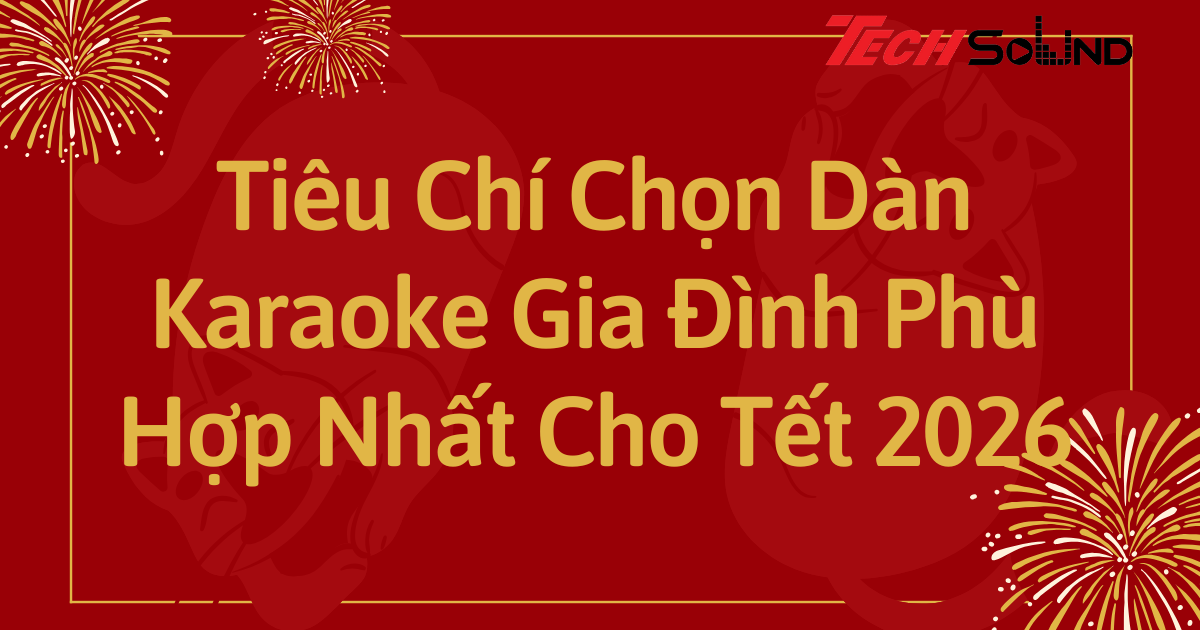 Tiêu Chí Chọn Dàn Karaoke Gia Đình Phù Hợp Nhất Cho Tết 2026