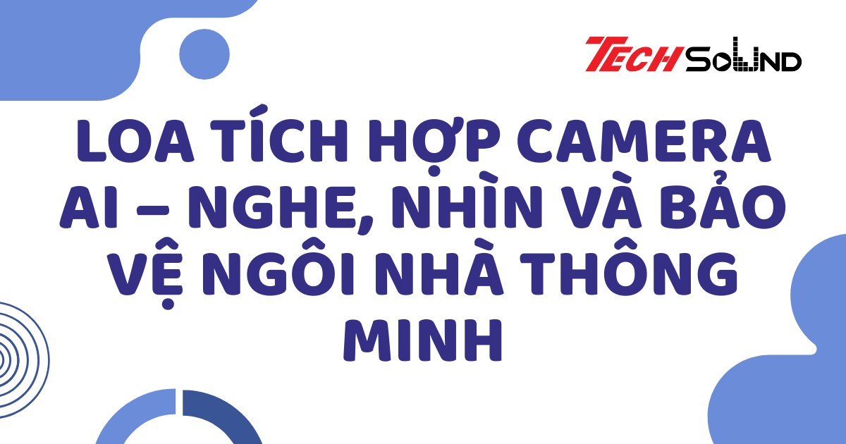 Loa tích hợp camera AI – Nghe, nhìn và bảo vệ ngôi nhà thông minh