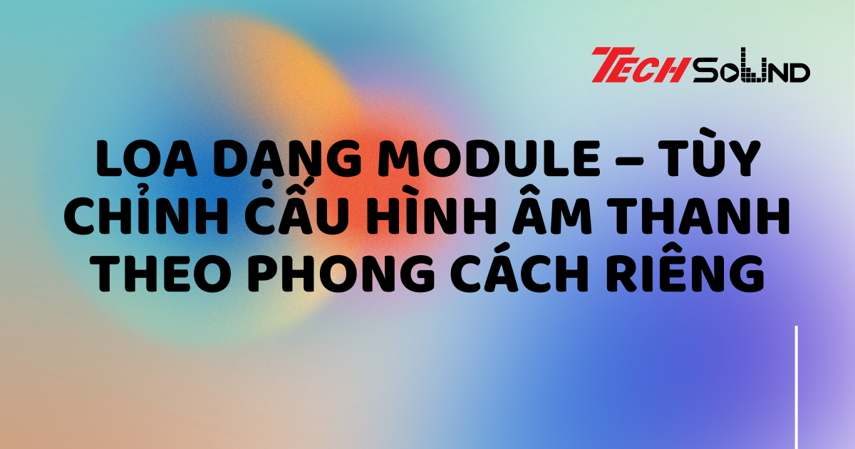 Loa dạng module – Tùy chỉnh cấu hình âm thanh theo phong cách riêng