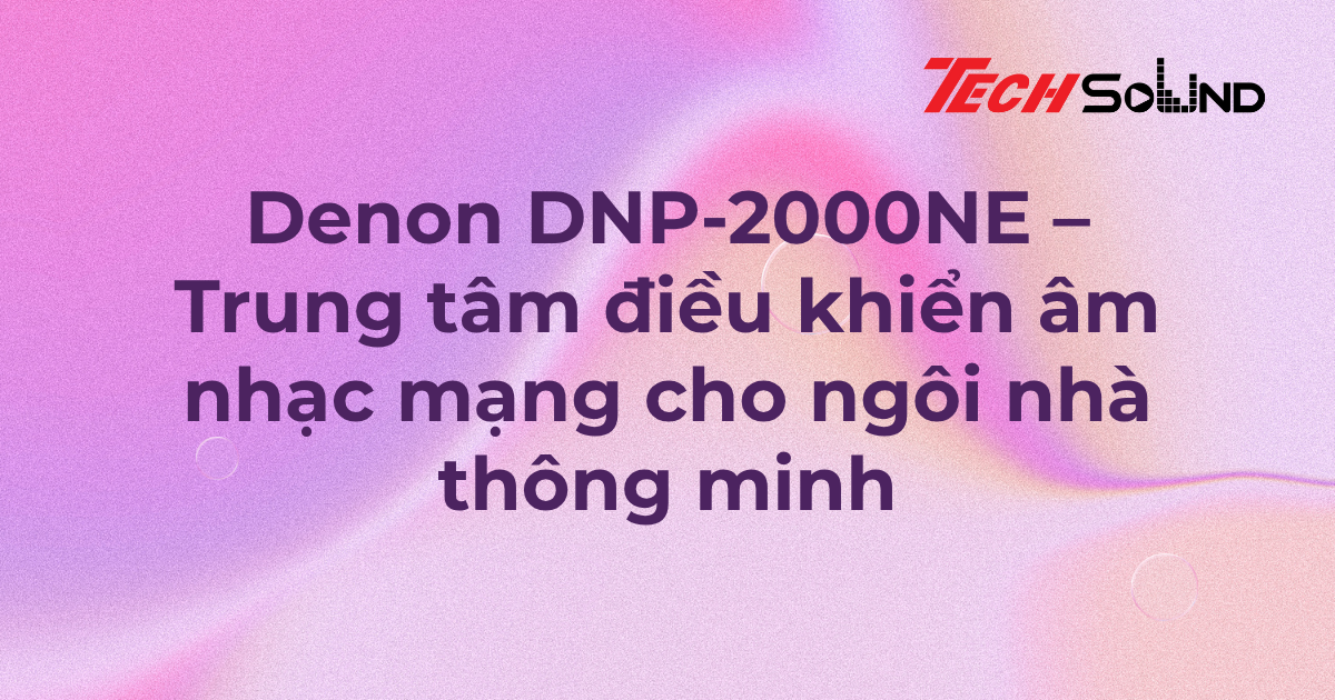 Denon DNP-2000NE – Trung tâm điều khiển âm nhạc mạng cho ngôi nhà thông minh