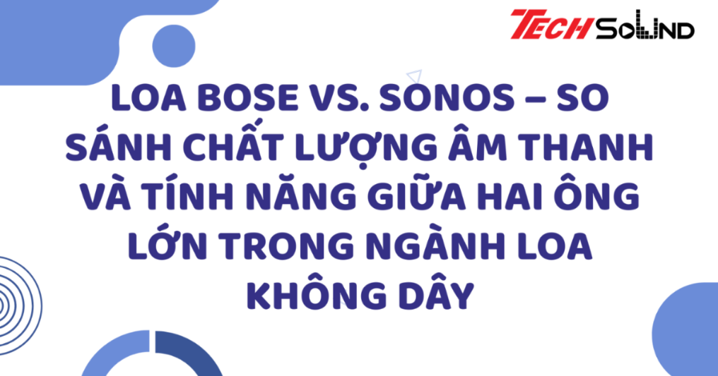 Loa Bose vs. Sonos – So sánh chất lượng âm thanh và tính năng giữa hai ông lớn trong ngành loa không dây