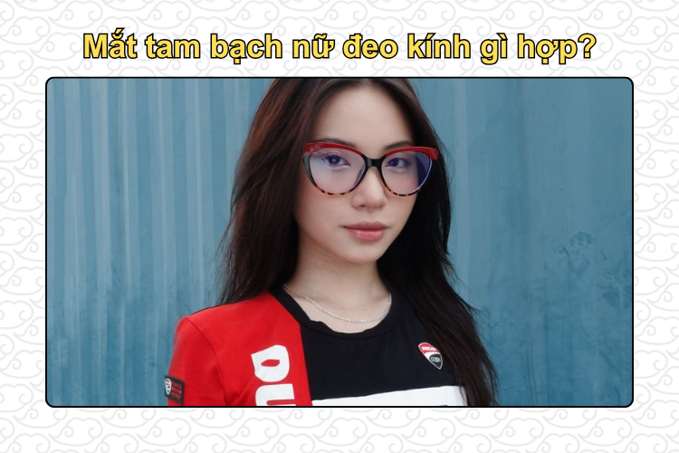 Mắt tam bạch nữ đeo kính gì hợp