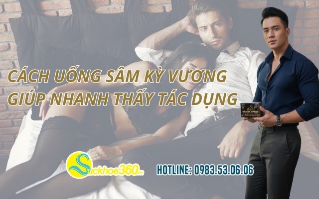 Cách uống Sâm Kỳ Vương giúp nhanh thấy tác dụng