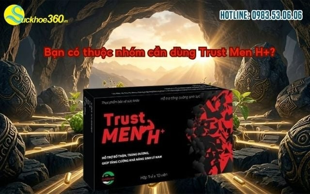 Bạn có thuộc nhóm cần dùng Trust Men H+?