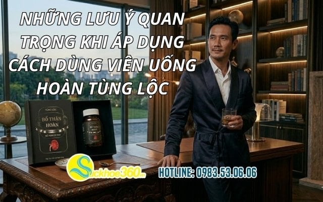 Những lưu ý quan trọng khi áp dụng cách dùng viên uống Hoàn Tùng Lộc