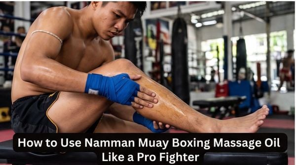 Dầu Nóng Muay Thai (Namman Muay): Thành phần, công dụng và cách thoa đúng chuẩn