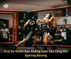 Vì Sao Bạn Không Dám Tấn Công Khi Sparring Boxing? 3 Nguyên Nhân Và Cách Khắc Phục