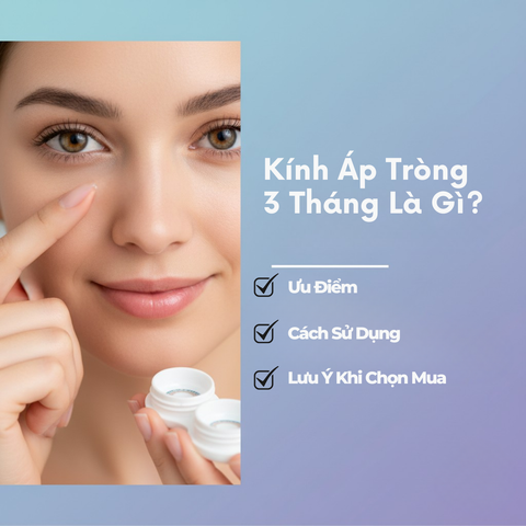 Kính Áp Tròng 3 Tháng Là Gì? Ưu Điểm, Cách Sử Dụng Và Lưu Ý Khi Chọn Mua
