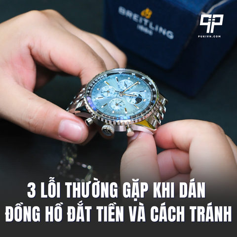3 Lỗi thường gặp khi dán đồng hồ đắt tiền và cách tránh