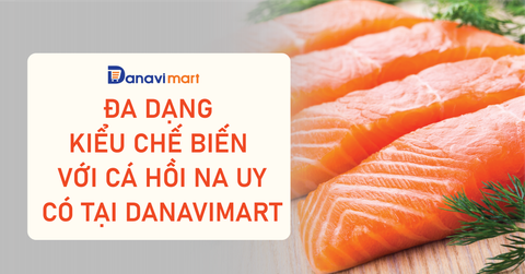 ĐA DẠNG KIỂU CHẾ BIẾN VỚI CÁ HỒI NA UY CÓ TẠI DANAVIMART