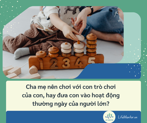 Cha mẹ nên chơi với con trò chơi của con, hay đưa con vào hoạt động thường ngày của người lớn?