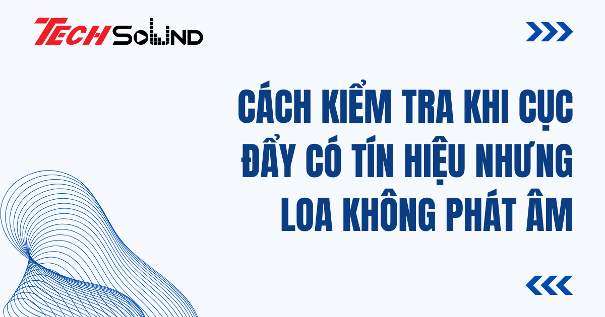 Cách Kiểm Tra Khi Cục Đẩy Có Tín Hiệu Nhưng Loa Không Phát Âm