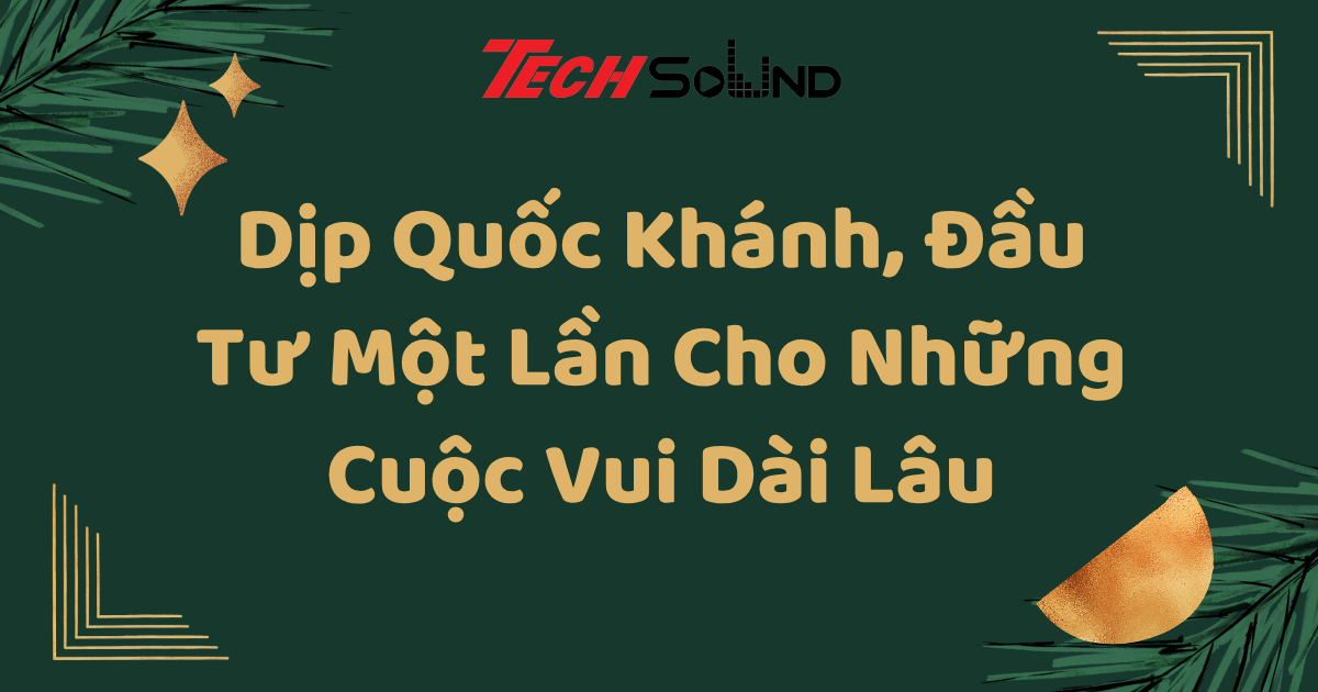 Dịp Quốc Khánh, Đầu Tư Một Lần Cho Những Cuộc Vui Dài Lâu