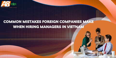 Common Mistakes Foreign Companies Make When Hiring Managers in Vietnam