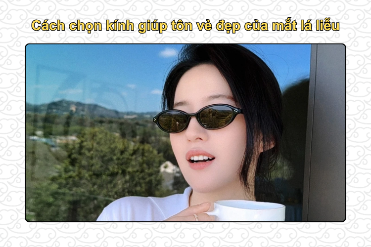 Cách chọn kính giúp tôn vẻ đẹp của mắt lá liễu