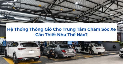 Hệ Thống Thông Gió Cho Trung Tâm Chăm Sóc Xe Cần Thiết Như Thế Nào?