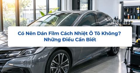 Có Nên Dán Film Cách Nhiệt Ô Tô Không? Những Điều Cần Biết