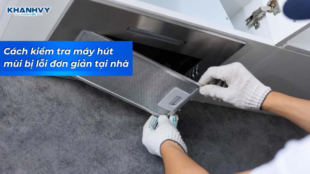 Hướng dẫn kiểm tra máy hút mùi bị lỗi đơn giản tại nhà