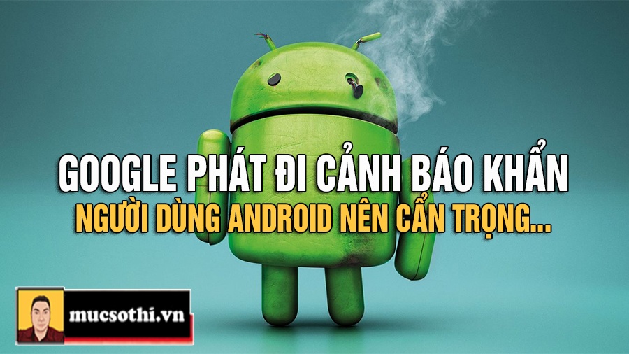 Mục sở thị mối nguy vừa được Google cảnh báo khẩn đến hơn 1 tỷ người dùng Android toàn cầu - mucsothi.com.vn