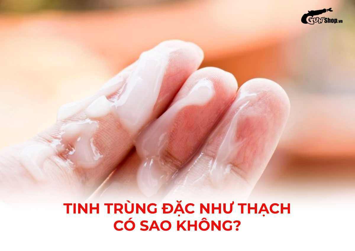Tinh trùng đặc như thạch có sao không?