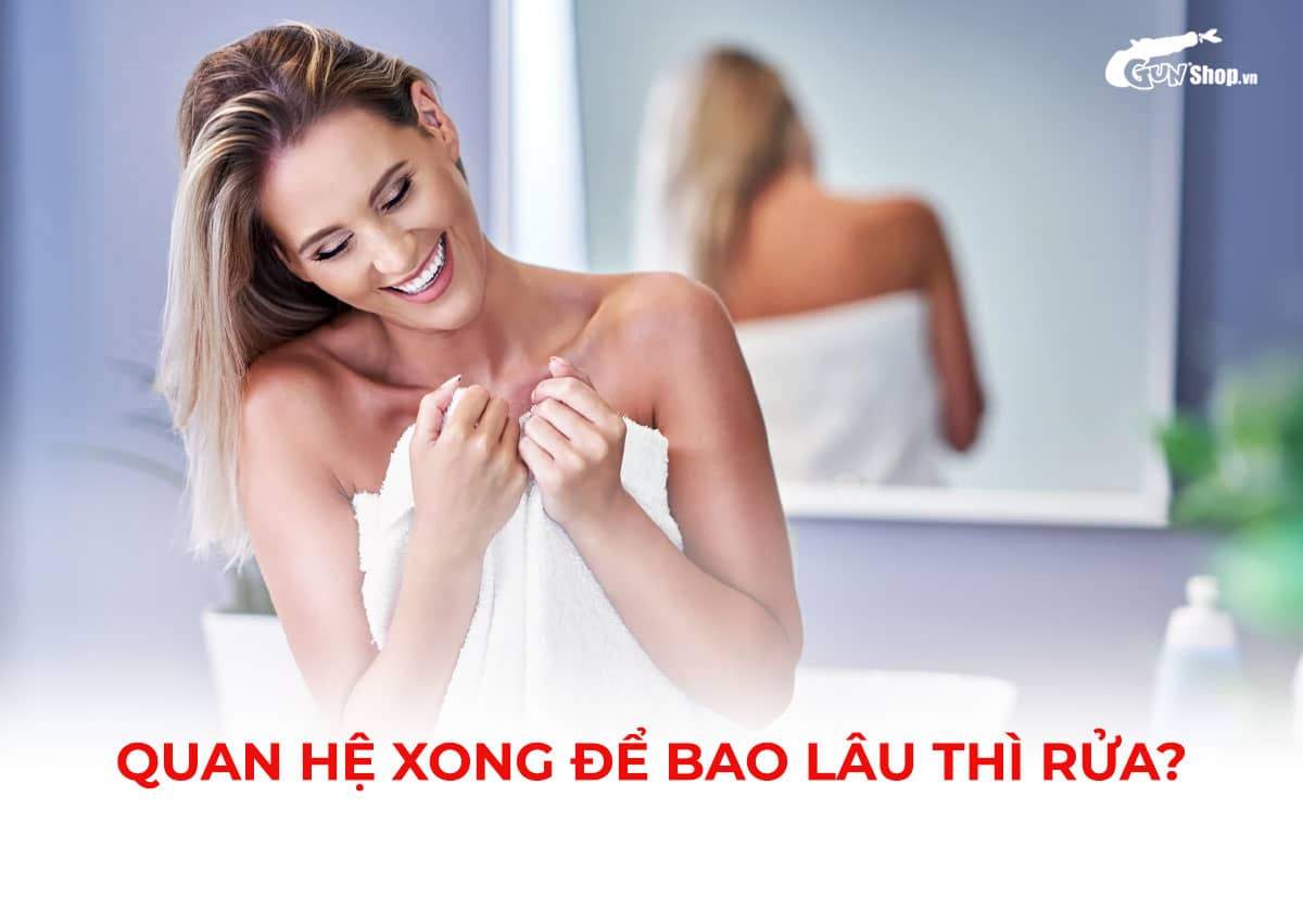 Quan hệ xong để bao lâu thì rửa là hợp lý?