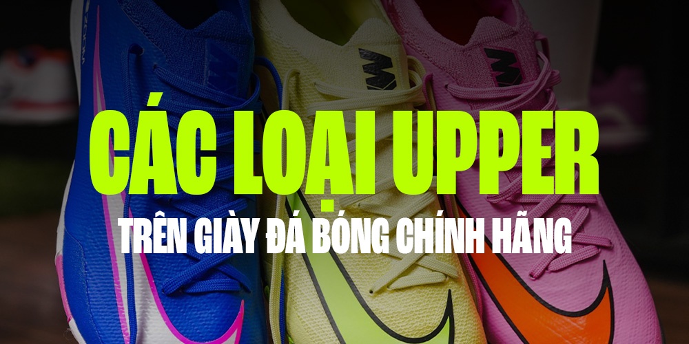 KHÁM PHÁ CÁC LOẠI UPPER TRÊN GIÀY ĐÁ BÓNG CHÍNH HÃNG: CHỌN CHẤT LIỆU NÀO ĐỂ TỐI ƯU PHONG ĐỘ?