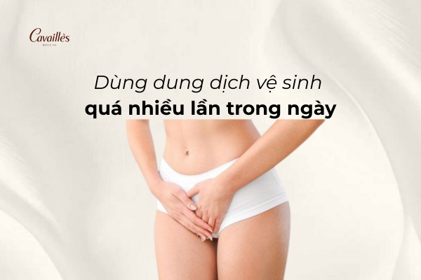 1. Dùng dung dịch vệ sinh quá nhiều lần trong ngày