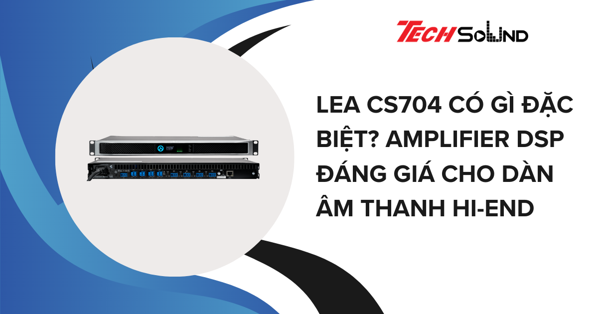 LEA CS704 Có Gì Đặc Biệt? Amplifier DSP Đáng Giá Cho Dàn Âm Thanh Hi-End
