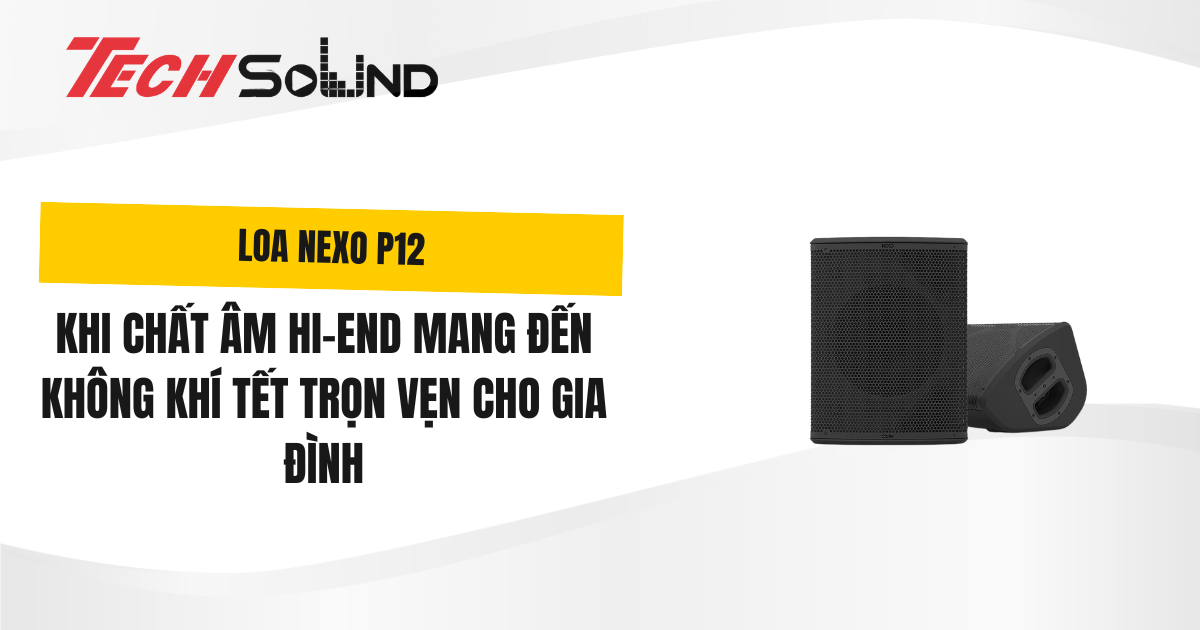 Nexo P12 – Khi Chất Âm Hi-End Mang Đến Không Khí Tết Trọn Vẹn Cho Gia Đình