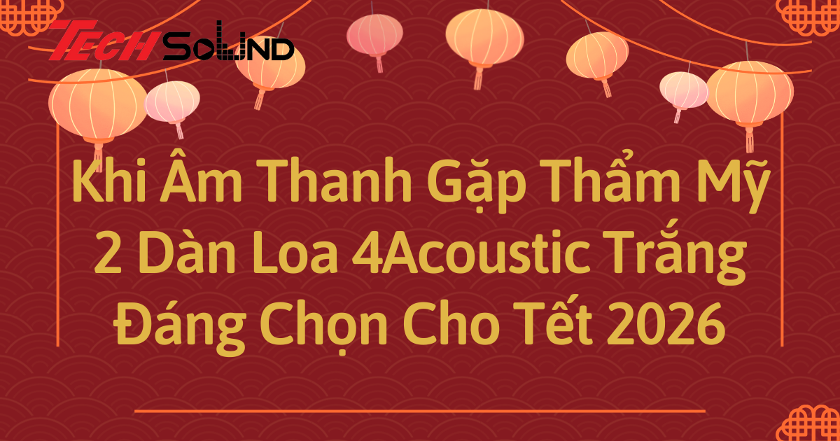 Khi Âm Thanh Gặp Thẩm Mỹ: 2 Dàn Loa 4Acoustic Trắng Đáng Chọn Cho Tết 2026