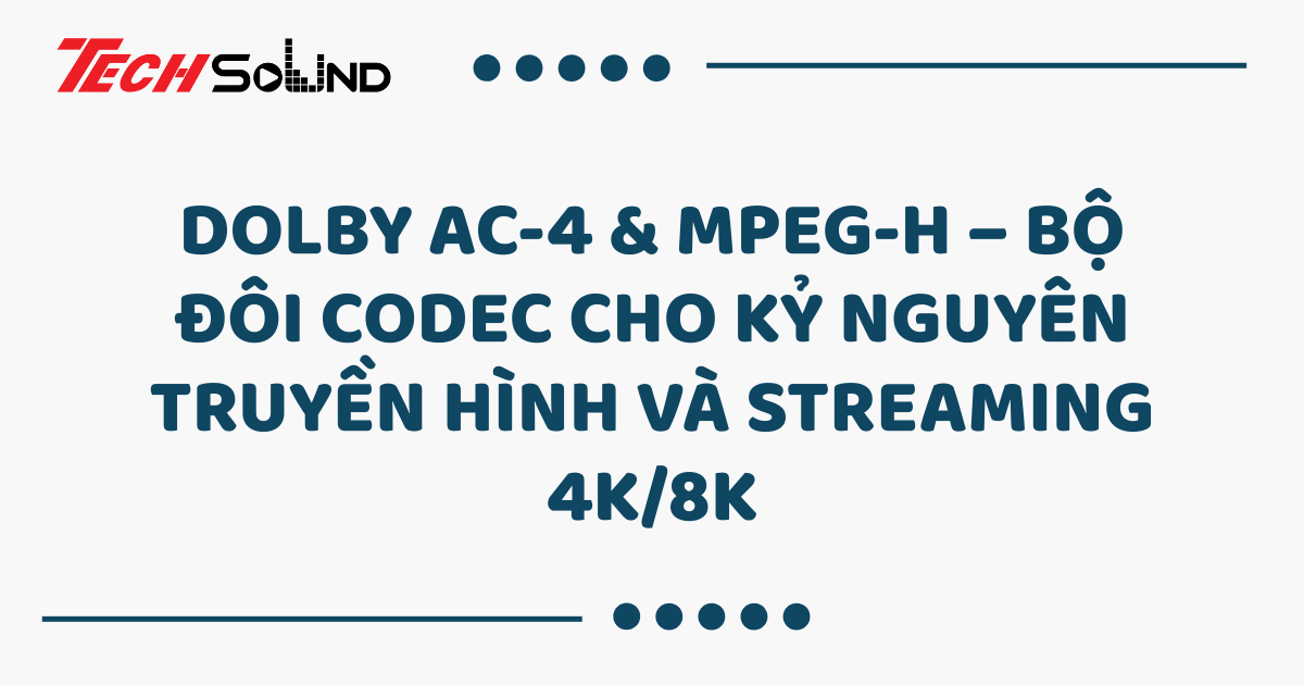 Dolby AC-4 & MPEG-H – Bộ đôi codec cho kỷ nguyên truyền hình và streaming 4K/8K