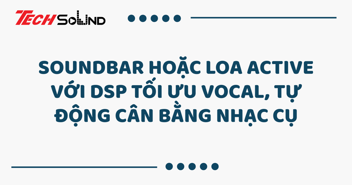 Soundbar hoặc loa active với DSP tối ưu vocal, tự động cân bằng nhạc cụ