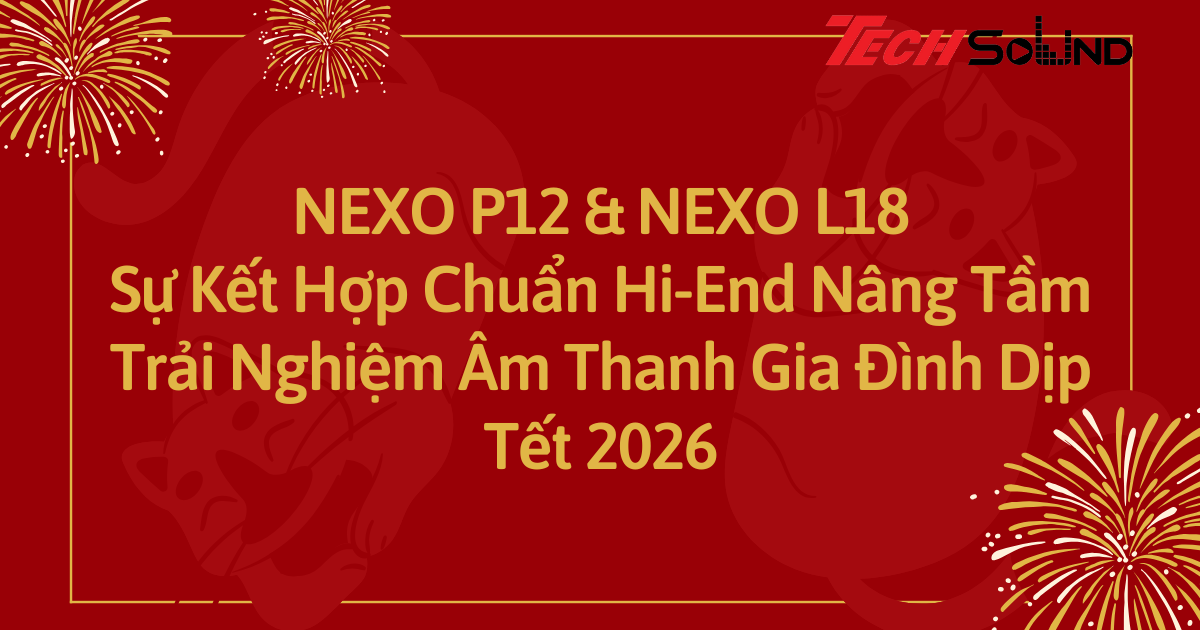 NEXO P12 & NEXO L18: Sự Kết Hợp Chuẩn Hi-End Nâng Tầm Trải Nghiệm Âm Thanh Gia Đình Dịp Tết 2026