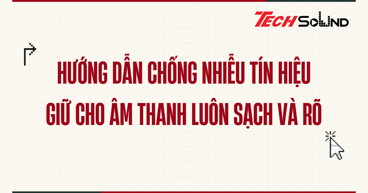 Hướng dẫn chống nhiễu tín hiệu – Giữ cho âm thanh luôn sạch và rõ