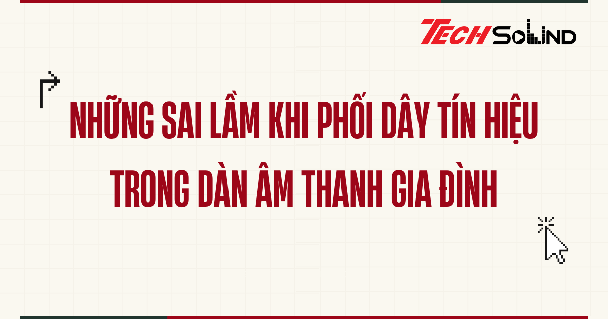 Những sai lầm khi phối dây tín hiệu trong dàn âm thanh gia đình