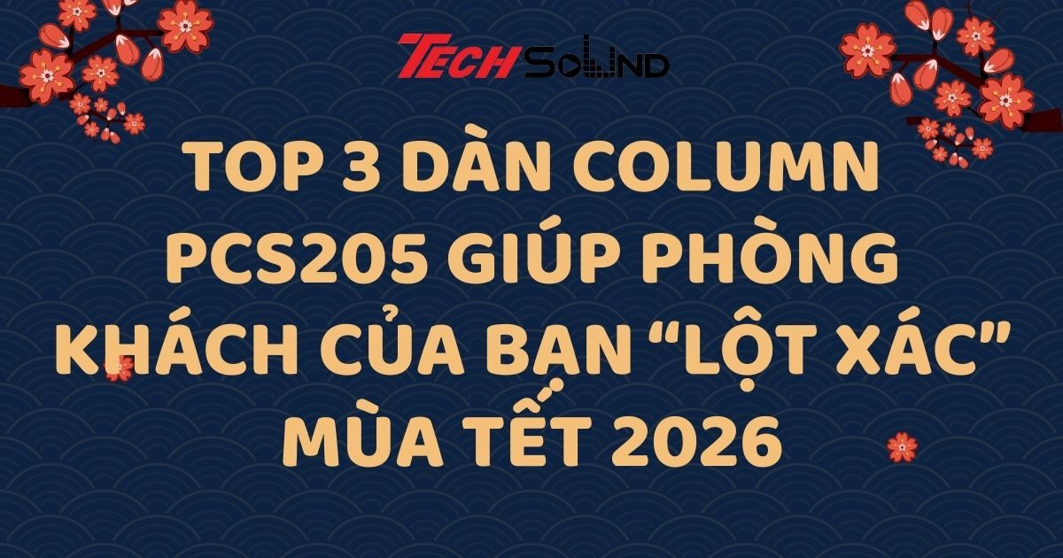 Top 3 dàn Column PCS205 giúp phòng khách của bạn “lột xác” mùa Tết 2026