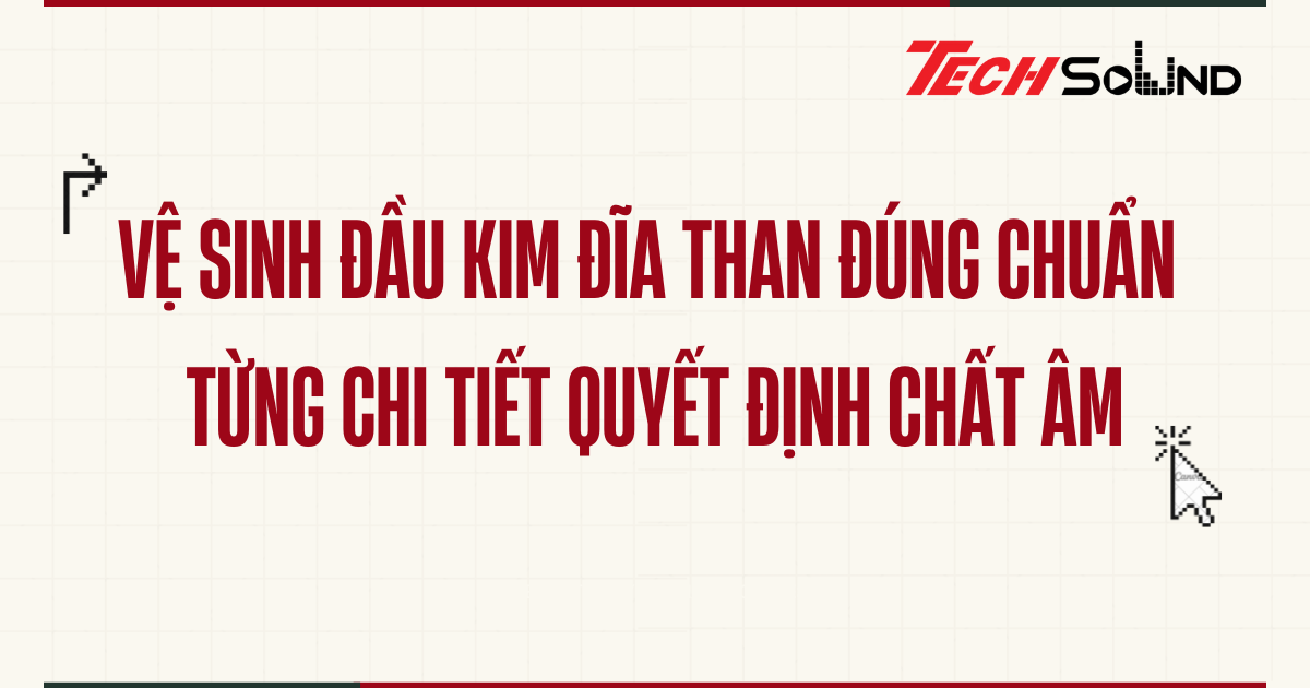 Vệ sinh đầu kim đĩa than đúng chuẩn – từng chi tiết quyết định chất âm