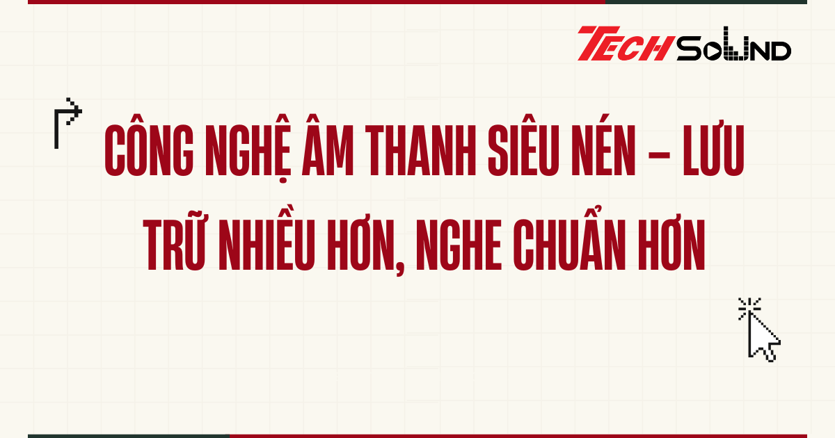 Công nghệ âm thanh siêu nén – Lưu trữ nhiều hơn, nghe chuẩn hơn