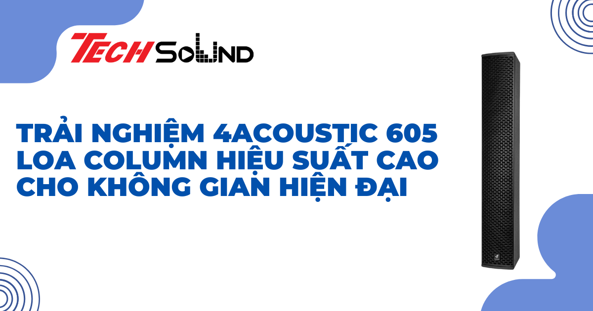 Trải nghiệm 4Acoustic 605: Loa column hiệu suất cao cho không gian hiện đại